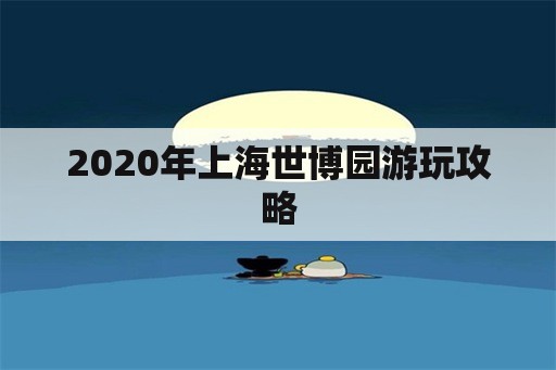 2020年上海世博园游玩攻略