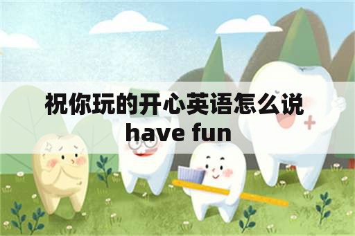 祝你玩的开心英语怎么说 have fun