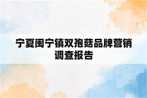宁夏闽宁镇双孢菇品牌营销调查报告