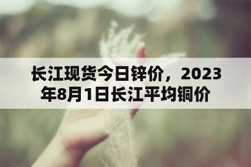 长江现货今日锌价，2023年8月1日长江平均铜价