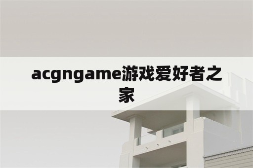 acgngame游戏爱好者之家