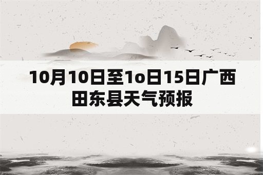 10月10日至1o日15日广西田东县天气预报