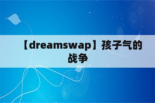 【dreamswap】孩子气的战争