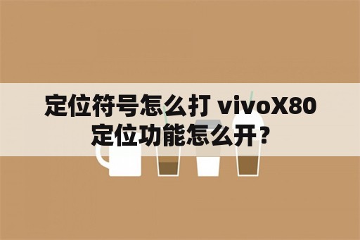 定位符号怎么打 vivoX80定位功能怎么开？
