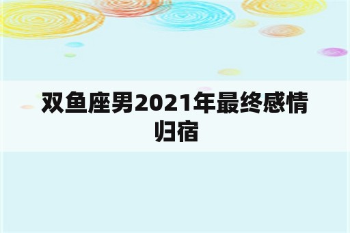 双鱼座男2021年最终感情归宿