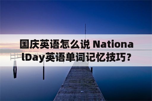 国庆英语怎么说 NationalDay英语单词记忆技巧？